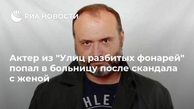 Актер из "Улиц разбитых фонарей" попал в больницу после скандала с женой - ria.ru - Москва