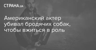 Американский актер убивал бродячих собак, чтобы вжиться в роль - strana.ua - Лос-Анджелес