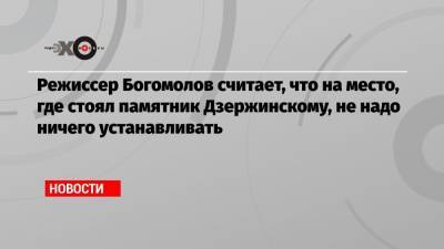 Режиссер Богомолов считает, что на место, где стоял памятник Дзержинскому, не надо ничего устанавливать - echo.msk.ru - Москва