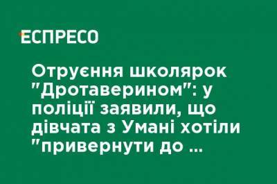 Отравление школьниц "Дротаверином": в полиции заявили, что девочки из Умани хотели "привлечь к себе внимание" - ru.espreso.tv - Черкасская обл.