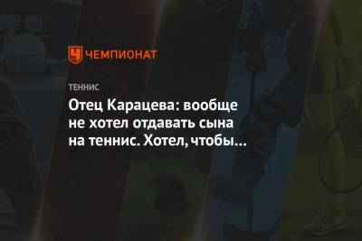 Аслан Карацев - Отец Карацева: вообще не хотел отдавать сына на теннис. Хотел, чтобы он играл в футбол - championat.com