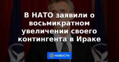 В НАТО заявили о восьмикратном увеличении своего контингента в Ираке - news.mail.ru - США - Ирак