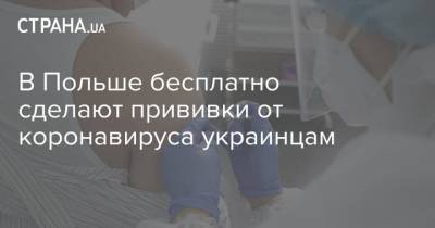 В Польше бесплатно сделают прививки от коронавируса украинцам - strana.ua - Польша