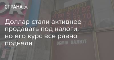 Доллар стали активнее продавать под налоги, но его курс все равно подняли - strana.ua - США - Украина