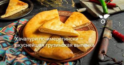 Хачапури по-имеретински — вкуснейшая грузинская выпечка - skuke.net