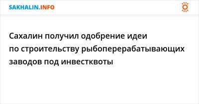 Антон Зайцев - Сахалин получил одобрение идеи по строительству рыбоперерабатывающих заводов под инвестквоты - sakhalin.info - Курильск - Сахалинская обл.