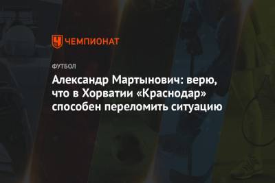 Александр Мартынович - Александр Мартынович: верю, что в Хорватии «Краснодар» способен переломить ситуацию - championat.com - Краснодар - Хорватия - Загреб