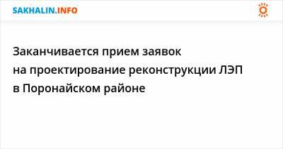 Заканчивается прием заявок на проектирование реконструкции ЛЭП в Поронайском районе - sakhalin.info