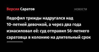 Педофил трижды надругался над 10-летней девочкой, а через два года изнасиловал её: суд отправил 56-летнего саратовца в колонию на длительный срок - nversia.ru - Саратов - район Волжский