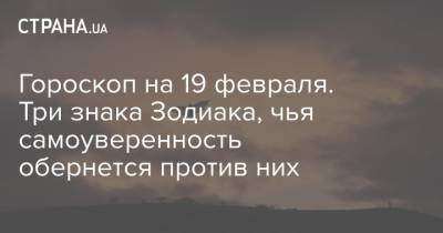 Гороскоп на 19 февраля. Три знака Зодиака, чья самоуверенность обернется против них - strana.ua