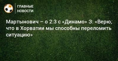 Александр Мартынович - Мартынович – о 2:3 с «Динамо» З: «Верю, что в Хорватии мы способны переломить ситуацию» - bombardir.ru - Краснодар - Хорватия - Загреб