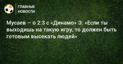 Мурад Мусаев - Мусаев – о 2:3 с «Динамо» З: «Если ты выходишь на такую игру, то должен быть готовым высекать людей» - bombardir.ru - Краснодар - Хорватия - Загреб