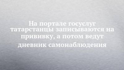 На портале госуслуг татарстанцы записываются на прививку, а потом ведут дневник самонаблюдения - chelny-izvest.ru - респ. Татарстан