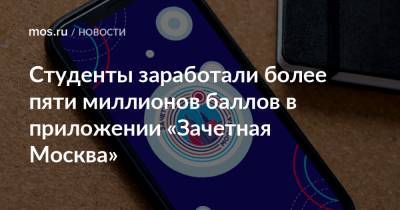 Студенты заработали более пяти миллионов баллов в приложении «Зачетная Москва» - mos.ru - Москва