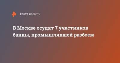 В Москве осудят 7 участников банды, промышлявшей разбоем - ren.tv - Москва