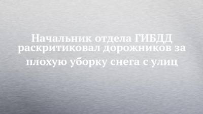 Начальник отдела ГИБДД раскритиковал дорожников за плохую уборку снега с улиц - chelny-izvest.ru - Набережные Челны