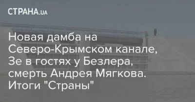 Владимир Зеленский - Андрей Мягков - Новая дамба на Северо-Крымском канале, Зе в гостях у Безлера, смерть Андрея Мягкова. Итоги "Страны" - strana.ua - Крым - Европа