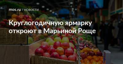Круглогодичную ярмарку откроют в Марьиной Роще - mos.ru - Торговля