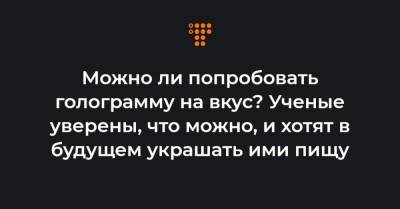 Можно ли попробовать голограмму на вкус? Ученые уверены, что можно, и хотят в будущем украшать ими пищу - hromadske.ua - Украина