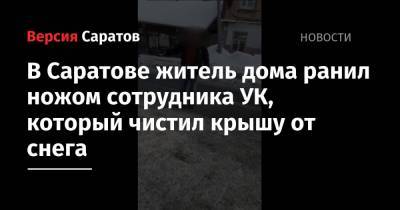 В Саратове житель дома ранил ножом сотрудника УК, который чистил крышу от снега - nversia.ru - Саратов