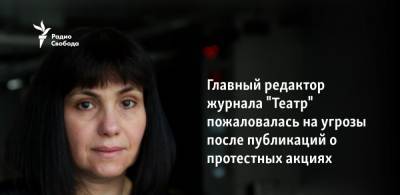 Главный редактор журнала "Театр" пожаловалась на угрозы после публикаций о протестных акциях - svoboda.org