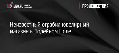 Пол Лодейный - Неизвестный ограбил ювелирный магазин в Лодейном Поле - ivbg.ru - Ленобласть