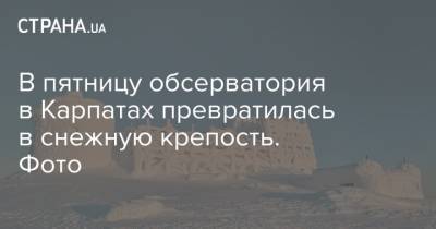В пятницу обсерватория в Карпатах превратилась в снежную крепость. Фото - strana.ua - Антарктида