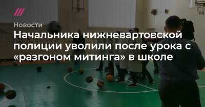 Начальника нижневартовской полиции уволили после урока с «разгоном митинга» в школе - tvrain.ru - Нижневартовск