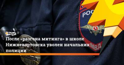 Владимир Колокольцев - После «разгона митинга» в школе Нижневартовска уволен начальник полиции - ridus.ru - Югра - Нижневартовск