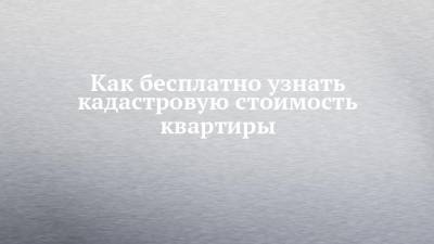 Как бесплатно узнать кадастровую стоимость квартиры - chelny-izvest.ru