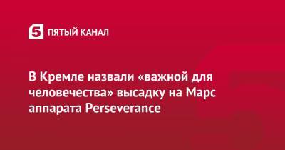 Дмитрий Песков - В Кремле назвали «важной для человечества» высадку на Марс аппарата Perseverance - 5-tv.ru
