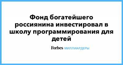 Владимир Потанин - Фонд богатейшего россиянина инвестировал в школу программирования для детей - forbes.ru