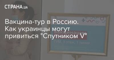 Вакцина-тур в Россию. Как украинцы могут привиться "Спутником V" - strana.ua - Москва