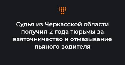 Судья из Черкасской области получил 2 года тюрьмы за взяточничество и отмазывание пьяного водителя - hromadske.ua - Черкасская обл.