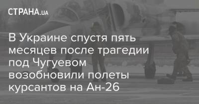 В Украине спустя пять месяцев после трагедии под Чугуевом возобновили полеты курсантов на Ан-26 - strana.ua - Киев - Харьков