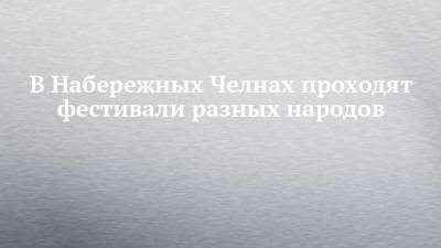 В Набережных Челнах проходят фестивали разных народов - chelny-izvest.ru - респ. Татарстан - Набережные Челны