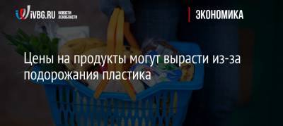 Цены на продукты могут вырасти из-за подорожания пластика - ivbg.ru