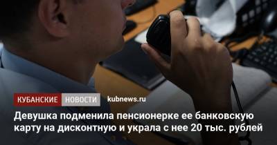 Девушка подменила пенсионерке ее банковскую карту на дисконтную и украла с нее 20 тыс. рублей - kubnews.ru
