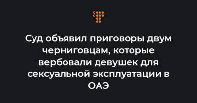 Суд объявил приговоры двум черниговцам, которые вербовали девушек для сексуальной эксплуатации в ОАЭ - hromadske.ua - США - Эмираты