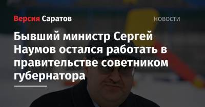 Сергей Наумов - Уволенные министры Наумов, Гаранина и Седова остались работать в правительстве советниками и помощниками губернатора Радаева - nversia.ru - Саратовская обл. - Саратов