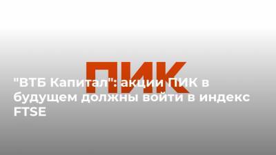 "ВТБ Капитал": акции ПИК в будущем должны войти в индекс FTSE - realty.ria.ru - Москва