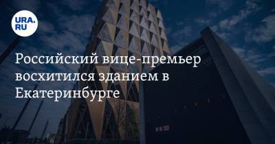 Марат Хуснуллин - Игорь Алтушкин - Российский вице-премьер восхитился зданием в Екатеринбурге - ura.news - Екатеринбург