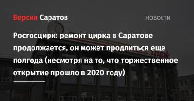 Росгосцирк: ремонт цирка в Саратове продолжается, он может затянуться еще полгода (несмотря на то, что торжественное открытие прошло в 2020 году) - nversia.ru - Саратов