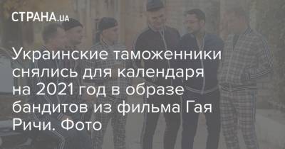 Гай Ричи - Украинские таможенники снялись для календаря на 2021 год в образе бандитов из фильма Гая Ричи. Фото - strana.ua - Крым