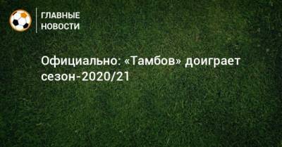 Павел Худяков - Официально: «Тамбов» доиграет сезон-2020/21 - bombardir.ru - Тамбов