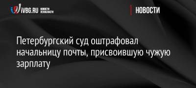 Петербургский суд оштрафовал начальницу почты, присвоившую чужую зарплату - ivbg.ru - Санкт-Петербург - Петербург