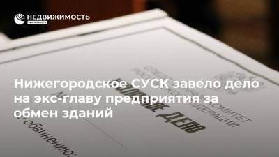 Нижегородское СУСК завело дело на экс-главу предприятия за обмен зданий - realty.ria.ru - Нижегородская обл. - Нижний Новгород - район Балахнинский