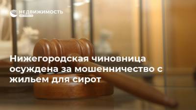 Нижегородская чиновница осуждена за мошенничество с жильем для сирот - realty.ria.ru - Россия - Нижегородская обл. - Нижний Новгород