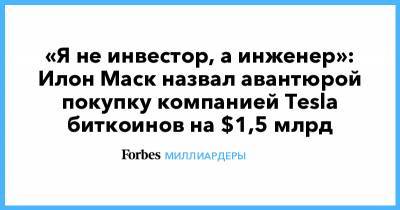 Илон Маск - «Я не инвестор, а инженер»: Илон Маск назвал авантюрой покупку компанией Tesla биткоинов на $1,5 млрд - forbes.ru