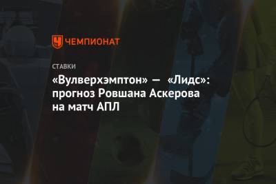 Ровшан Аскеров - «Вулверхэмптон» — «Лидс»: прогноз Ровшана Аскерова на матч АПЛ - championat.com